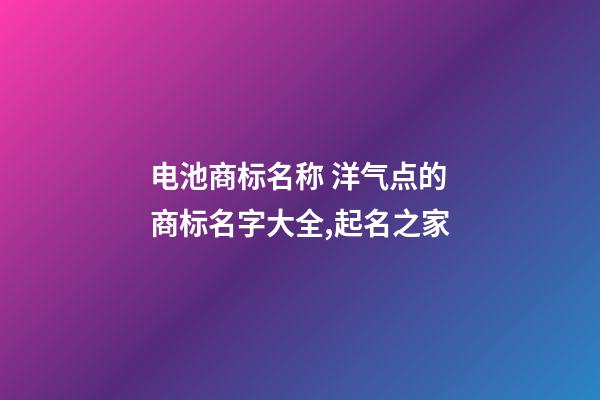电池商标名称 洋气点的商标名字大全,起名之家-第1张-商标起名-玄机派
